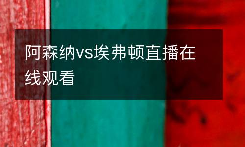 阿森納vs埃弗頓直播在線觀看