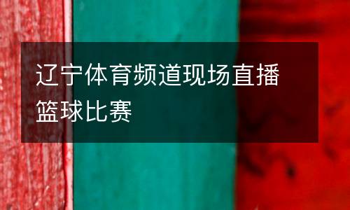 遼寧體育頻道現(xiàn)場直播籃球比賽