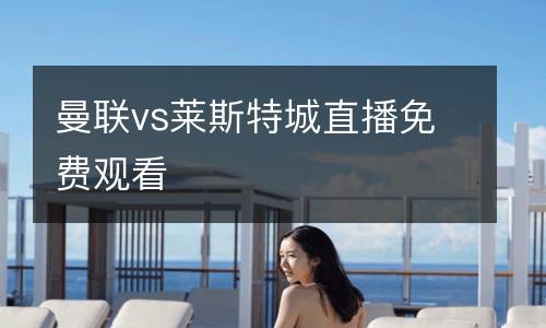 曼聯(lián)vs萊斯特城直播免費(fèi)觀看