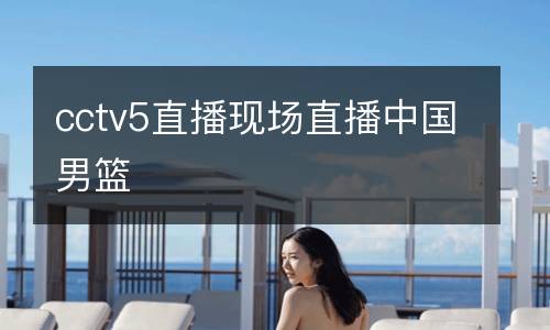 cctv5直播現(xiàn)場(chǎng)直播中國(guó)男籃