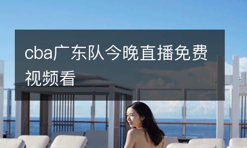 cba廣東隊(duì)今晚直播免費(fèi)視頻看
