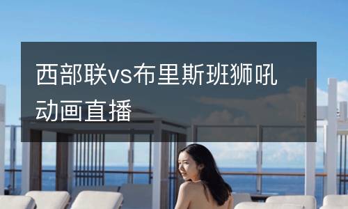 西部聯(lián)vs布里斯班獅吼動畫直播