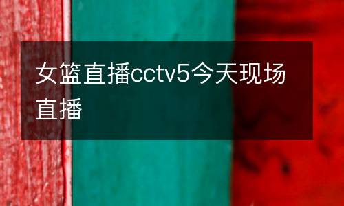 女籃直播cctv5今天現(xiàn)場(chǎng)直播