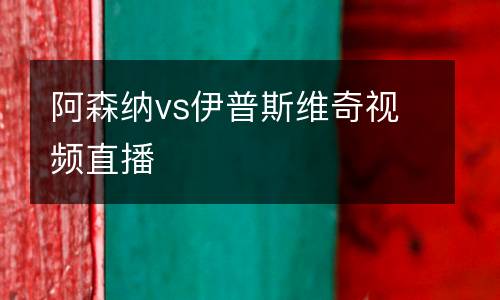 阿森納vs伊普斯維奇視頻直播