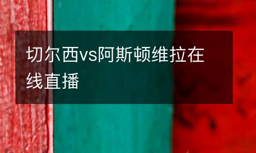 切爾西vs阿斯頓維拉在線(xiàn)直播
