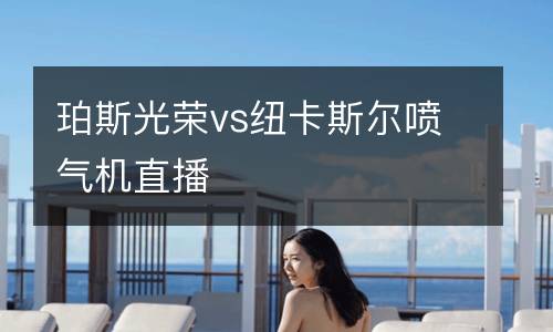 珀斯光榮vs紐卡斯?fàn)枃姎鈾C(jī)直播
