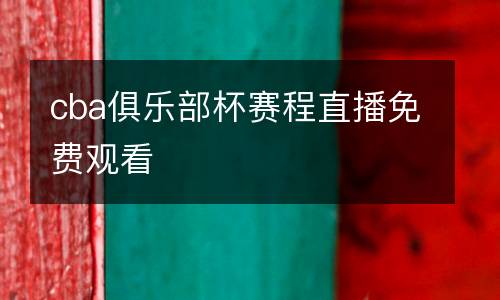 cba俱樂(lè)部杯賽程直播免費(fèi)觀(guān)看