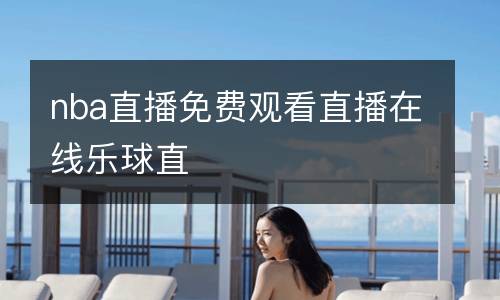nba直播免費(fèi)觀看直播在線樂(lè)球直