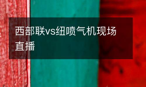 西部聯(lián)vs紐噴氣機(jī)現(xiàn)場直播
