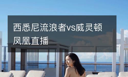 西悉尼流浪者vs威靈頓鳳凰直播