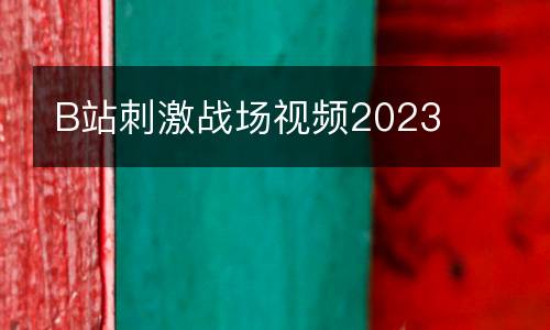 B站刺激戰(zhàn)場視頻2023