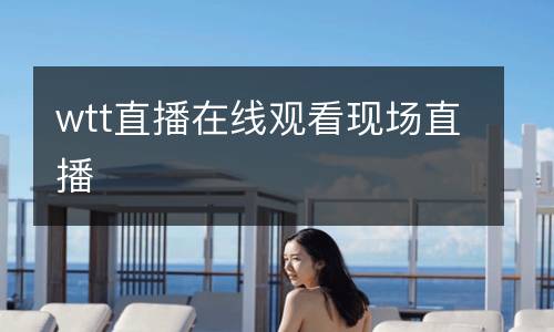 wtt直播在線觀看現(xiàn)場(chǎng)直播