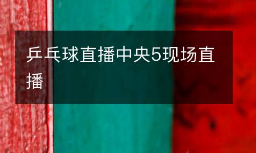 乒乓球直播中央5現(xiàn)場直播