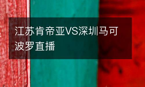 江蘇肯帝亞VS深圳馬可波羅直播