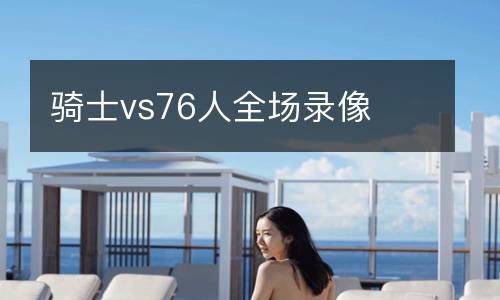騎士vs76人全場(chǎng)錄像