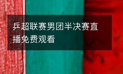 乒超聯(lián)賽男團(tuán)半決賽直播免費(fèi)觀看