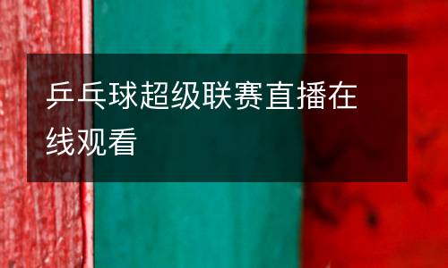 乒乓球超級(jí)聯(lián)賽直播在線觀看