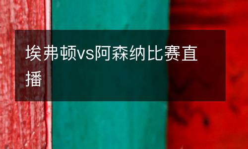埃弗頓vs阿森納比賽直播