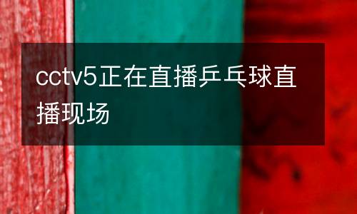 cctv5正在直播乒乓球直播現(xiàn)場